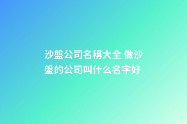 沙盤公司名稱大全 做沙盤的公司叫什么名字好